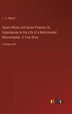 Seven Wives and Seven Prisons; Or, Experiences in the Life of a Matrimonial Monomaniac. A True Story 1