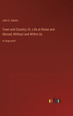 John S Adams - Town and Country; Or, Life at Home and Abroad, Without and Within Us, Inbunden