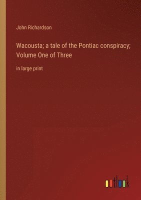 Wacousta; a tale of the Pontiac conspiracy; Volume One of Three