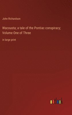 Wacousta; a tale of the Pontiac conspiracy; Volume One of Three