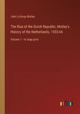 The Rise of the Dutch Republic; Motley's History of the Netherlands, 1555-66 1