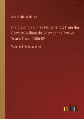 History of the United Netherlands; From the Death of William the Silent to the Twelve Year's Truce, 1586-89 1