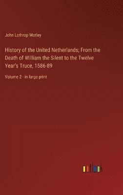 History of the United Netherlands; From the Death of William the Silent to the Twelve Year's Truce, 1586-89 1