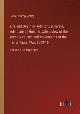 Life and Death of John of Barneveld, Advocate of Holland; with a view of the primary causes and movements of the Thirty Years' War, 1609-16