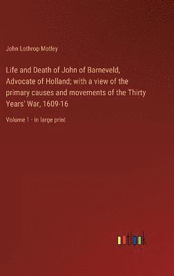 Life and Death of John of Barneveld, Advocate of Holland; with a view of the primary causes and movements of the Thirty Years' War, 1609-16 1