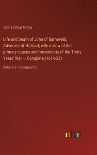 bokomslag Life and Death of John of Barneveld, Advocate of Holland; with a view of the primary causes and movements of the Thirty Years' War - Complete (1614-23)