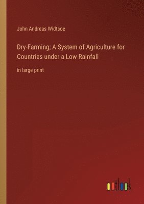 Dry-Farming; A System of Agriculture for Countries under a Low Rainfall 1