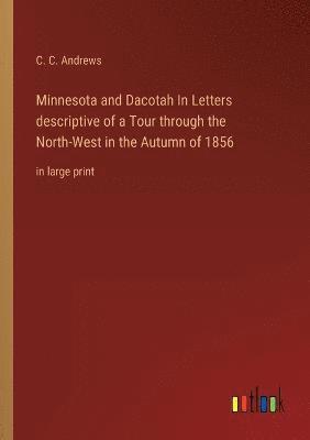 Minnesota and Dacotah In Letters descriptive of a Tour through the North-West in the Autumn of 1856