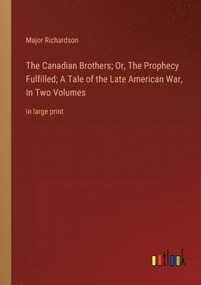 Major Richardson - Canadian Brothers; Or, The Prophecy Fulfilled; A Tale of the Late American War, In Two Volumes, Häftad