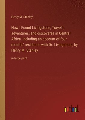 How I Found Livingstone; Travels, adventures, and discoveres in Central Africa, including an account of four months' residence with Dr. Livingstone, by Henry M. Stanley