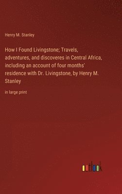 How I Found Livingstone; Travels, adventures, and discoveres in Central Africa, including an account of four months' residence with Dr. Livingstone, by Henry M. Stanley