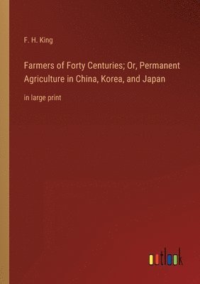 Farmers of Forty Centuries; Or, Permanent Agriculture in China, Korea, and Japan 1