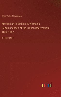 Maximilian in Mexico; A Woman's Reminiscences of the French Intervention 1862-1867 1