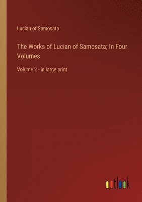 The Works of Lucian of Samosata; In Four Volumes 1