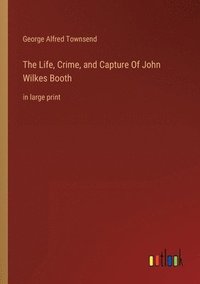 bokomslag The Life, Crime, and Capture Of John Wilkes Booth