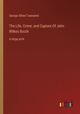 Life, Crime, and Capture Of John Wilkes Booth