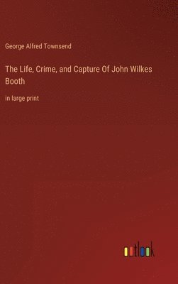 Life, Crime, and Capture Of John Wilkes Booth