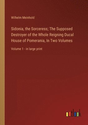 Sidonia, the Sorceress; The Supposed Destroyer of the Whole Reigning Ducal House of Pomerania, In Two Volumes