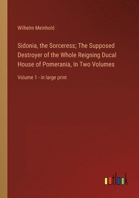 Sidonia, the Sorceress; The Supposed Destroyer of the Whole Reigning Ducal House of Pomerania, In Two Volumes 1