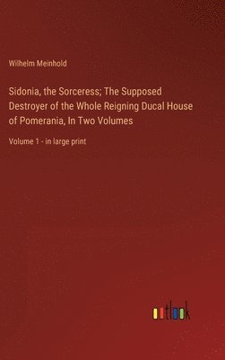 Sidonia, the Sorceress; The Supposed Destroyer of the Whole Reigning Ducal House of Pomerania, In Two Volumes 1