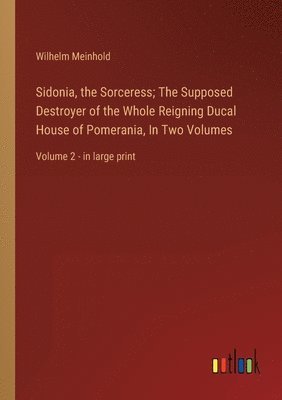 Wilhelm Meinhold - Sidonia, the Sorceress; The Supposed Destroyer of the Whole Reigning Ducal House of Pomerania, In Two Volumes, Häftad