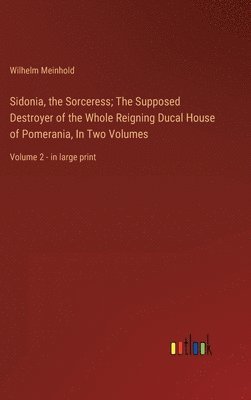 Wilhelm Meinhold - Sidonia, the Sorceress; The Supposed Destroyer of the Whole Reigning Ducal House of Pomerania, In Two Volumes, Inbunden