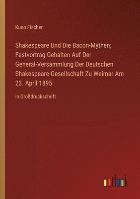 Shakespeare Und Die Bacon-Mythen; Festvortrag Gehalten Auf Der General-Versammlung Der Deutschen Shakespeare-Gesellschaft Zu Weimar Am 23. April 1895 1