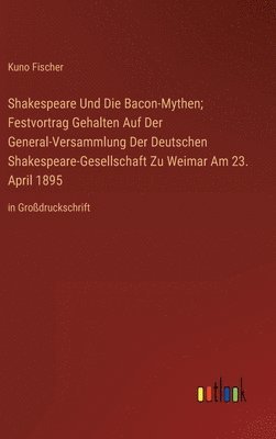 Kuno Fischer - Shakespeare Und Die Bacon-Mythen; Festvortrag Gehalten Auf Der General-Versammlung Der Deutschen Shakespeare-Gesellschaft Zu Weimar Am 23. April 1895, Inbunden