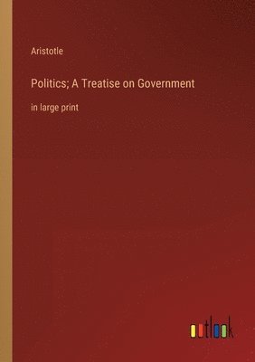 Politics; A Treatise on Government