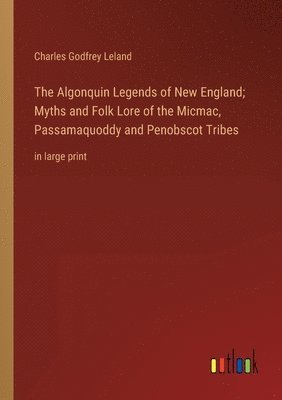 Charles Godfrey Leland - Algonquin Legends of New England; Myths and Folk Lore of the Micmac, Passamaquoddy and Penobscot Tribes, Häftad
