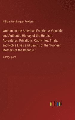 Woman on the American Frontier; A Valuable and Authentic History of the Heroism, Adventures, Privations, Captivities, Trials, and Noble Lives and Deaths of the &quot;Pioneer Mothers of the 1