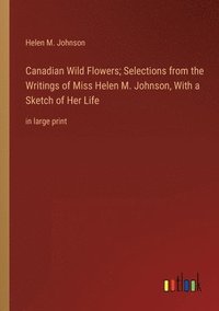 bokomslag Canadian Wild Flowers; Selections from the Writings of Miss Helen M. Johnson, With a Sketch of Her Life