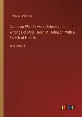 Canadian Wild Flowers; Selections from the Writings of Miss Helen M. Johnson, With a Sketch of Her Life 1