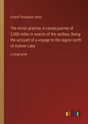 bokomslag The Arctic prairies; A canoe-journey of 2,000 miles in search of the caribou, Being the account of a voyage to the region north of Aylmer Lake