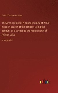 bokomslag The Arctic prairies; A canoe-journey of 2,000 miles in search of the caribou, Being the account of a voyage to the region north of Aylmer Lake