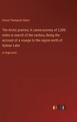 The Arctic prairies; A canoe-journey of 2,000 miles in search of the caribou, Being the account of a voyage to the region north of Aylmer Lake 1