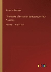bokomslag The Works of Lucian of Samosata; In Four Volumes: Volume 3 - in large print