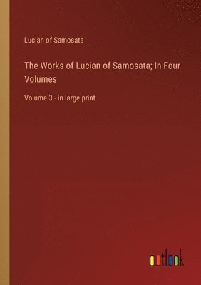 The Works of Lucian of Samosata; In Four Volumes: Volume 3 - in large print 1