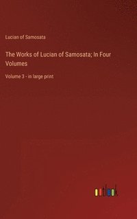 bokomslag The Works of Lucian of Samosata; In Four Volumes: Volume 3 - in large print