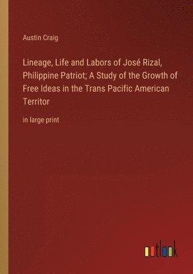 Lineage, Life and Labors of José Rizal, Philippine Patriot; A Study of the Growth of Free Ideas in the Trans Pacific American Territor