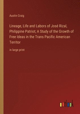 Lineage, Life and Labors of Jos Rizal, Philippine Patriot; A Study of the Growth of Free Ideas in the Trans Pacific American Territor 1