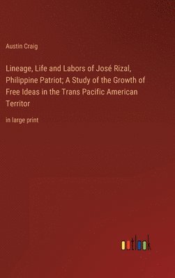 Lineage, Life and Labors of José Rizal, Philippine Patriot; A Study of the Growth of Free Ideas in the Trans Pacific American Territor