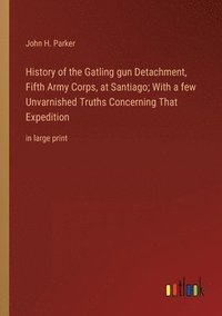 bokomslag History of the Gatling gun Detachment, Fifth Army Corps, at Santiago; With a few Unvarnished Truths Concerning That Expedition