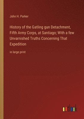 bokomslag History of the Gatling gun Detachment, Fifth Army Corps, at Santiago; With a few Unvarnished Truths Concerning That Expedition