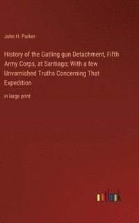 bokomslag History of the Gatling gun Detachment, Fifth Army Corps, at Santiago; With a few Unvarnished Truths Concerning That Expedition