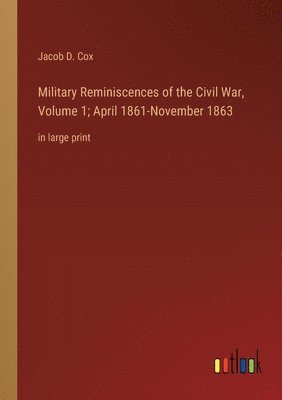 Military Reminiscences of the Civil War, Volume 1; April 1861-November 1863 1