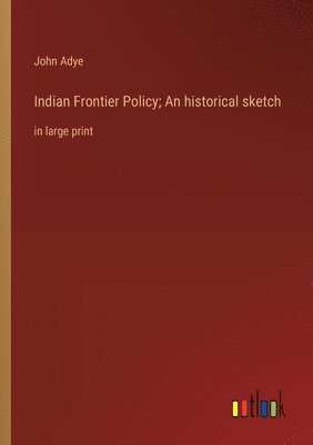 Indian Frontier Policy; An historical sketch 1