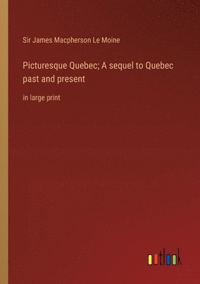 Picturesque Quebec; A sequel to Quebec past and present