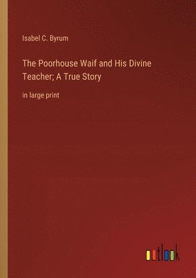 The Poorhouse Waif and His Divine Teacher; A True Story 1