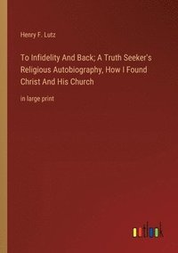 bokomslag To Infidelity And Back; A Truth Seeker's Religious Autobiography, How I Found Christ And His Church